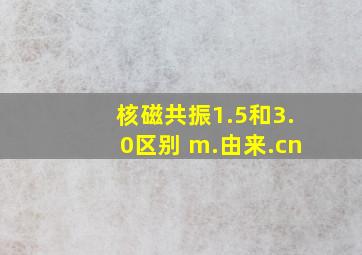 核磁共振1.5和3.0区别 m.由来.cn